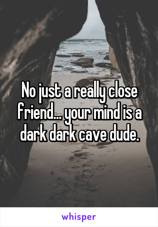 No just a really close friend... your mind is a dark dark cave dude.