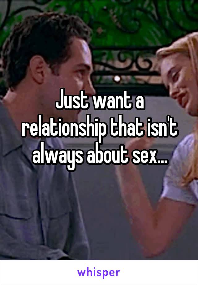 Just want a relationship that isn't always about sex...
