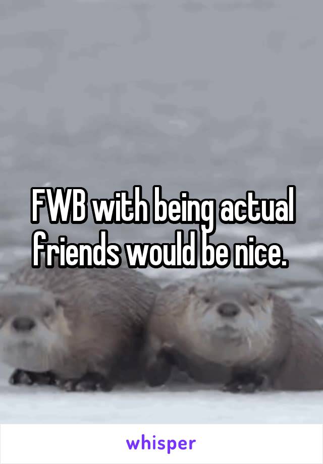 FWB with being actual friends would be nice. 