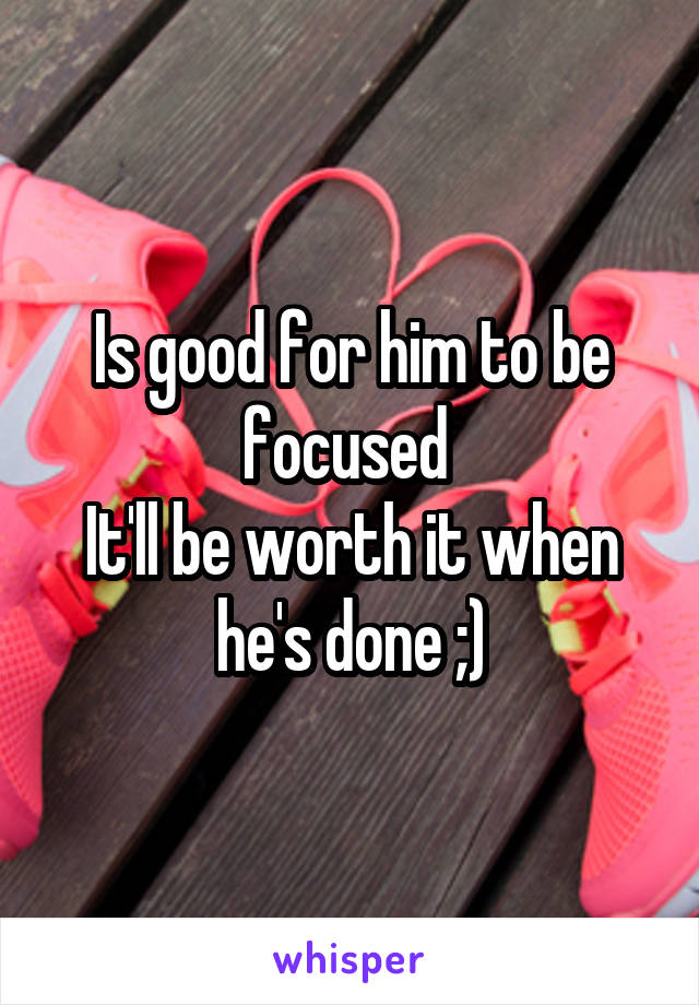 Is good for him to be focused 
It'll be worth it when he's done ;)