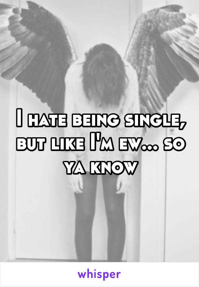 I hate being single, but like I'm ew... so ya know