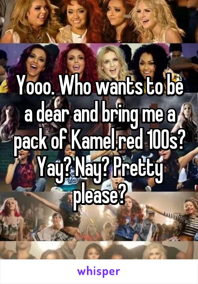 Yooo. Who wants to be a dear and bring me a pack of Kamel red 100s? Yay? Nay? Pretty please?