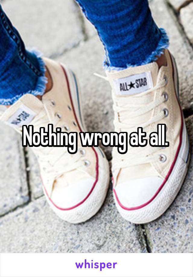 Nothing wrong at all. 