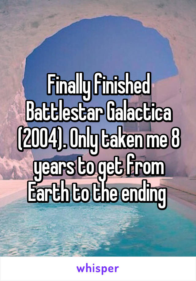 Finally finished Battlestar Galactica (2004). Only taken me 8 years to get from Earth to the ending 