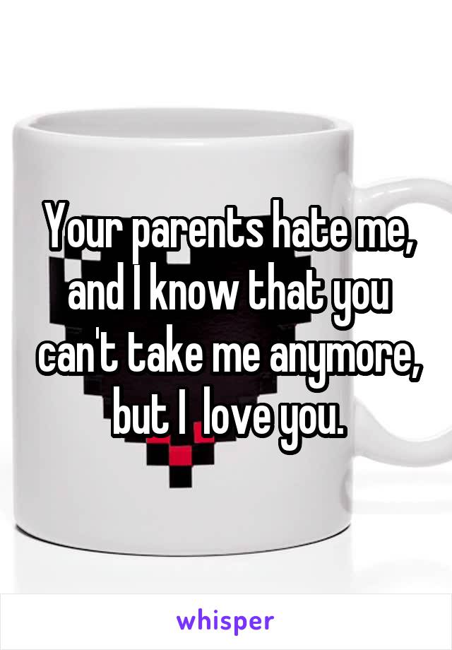 Your parents hate me, and I know that you can't take me anymore, but I  love you.