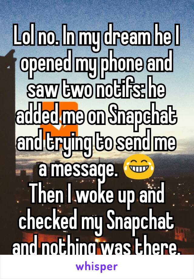 Lol no. In my dream he I opened my phone and saw two notifs: he added me on Snapchat and trying to send me a message. 😂
Then I woke up and checked my Snapchat and nothing was there.
