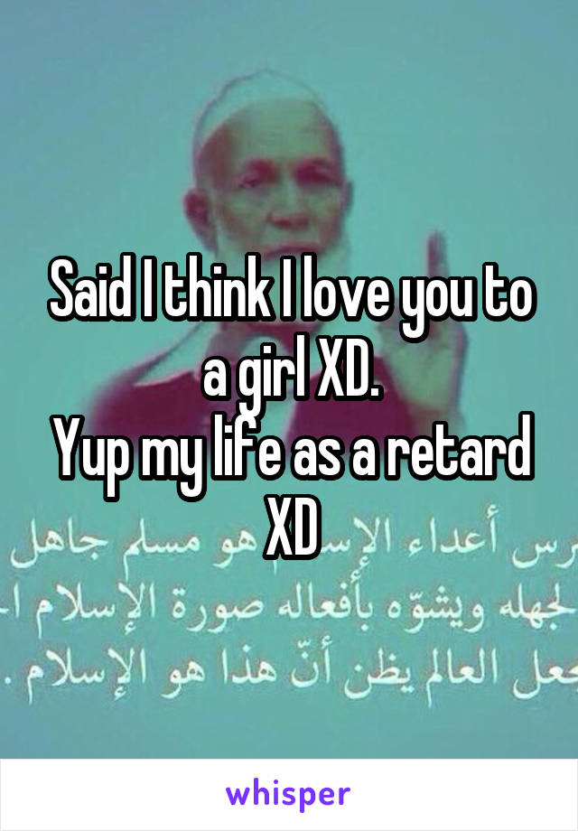 Said I think I love you to a girl XD.
Yup my life as a retard XD