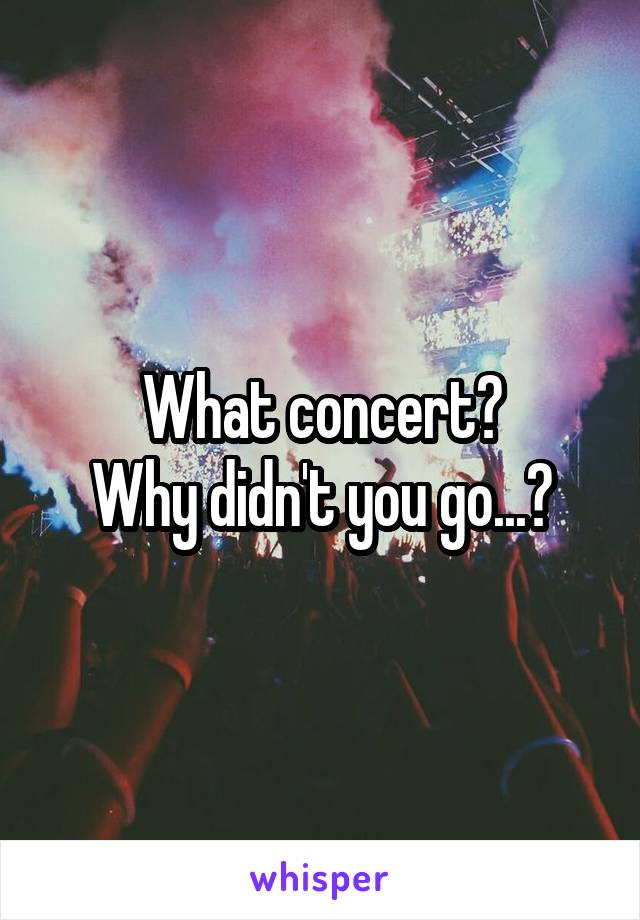 What concert?
Why didn't you go...?