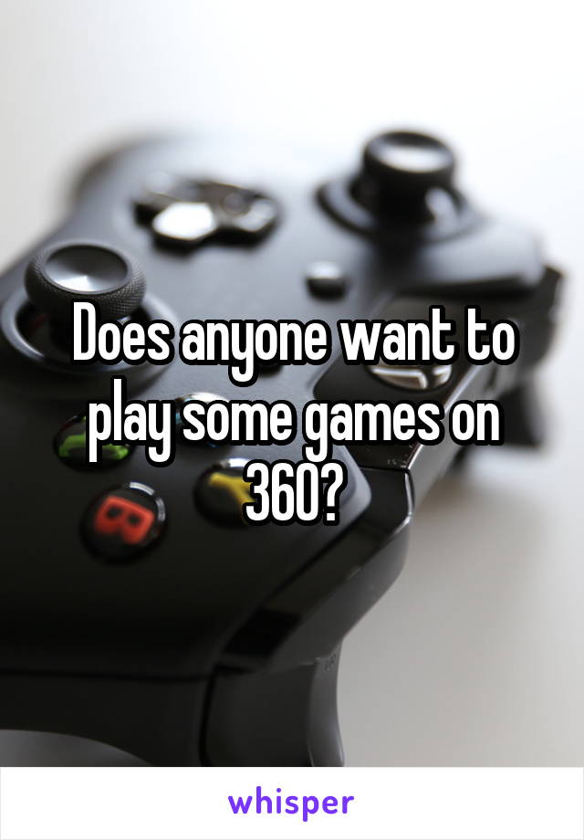 Does anyone want to play some games on 360?