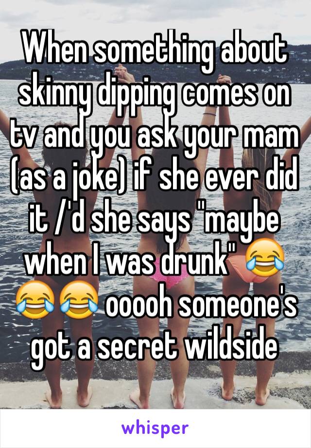 When something about skinny dipping comes on tv and you ask your mam (as a joke) if she ever did it /'d she says "maybe when I was drunk" 😂😂😂 ooooh someone's got a secret wildside