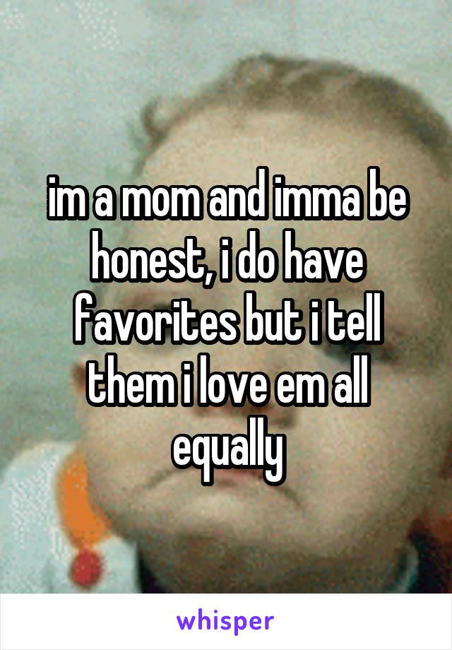 im a mom and imma be honest, i do have favorites but i tell them i love em all equally