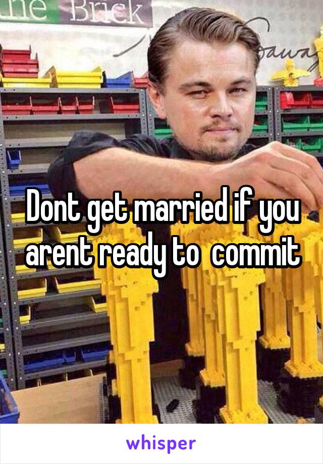 Dont get married if you arent ready to  commit