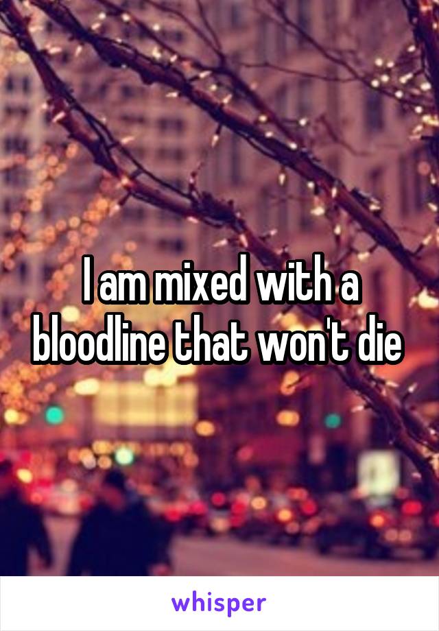 I am mixed with a bloodline that won't die 