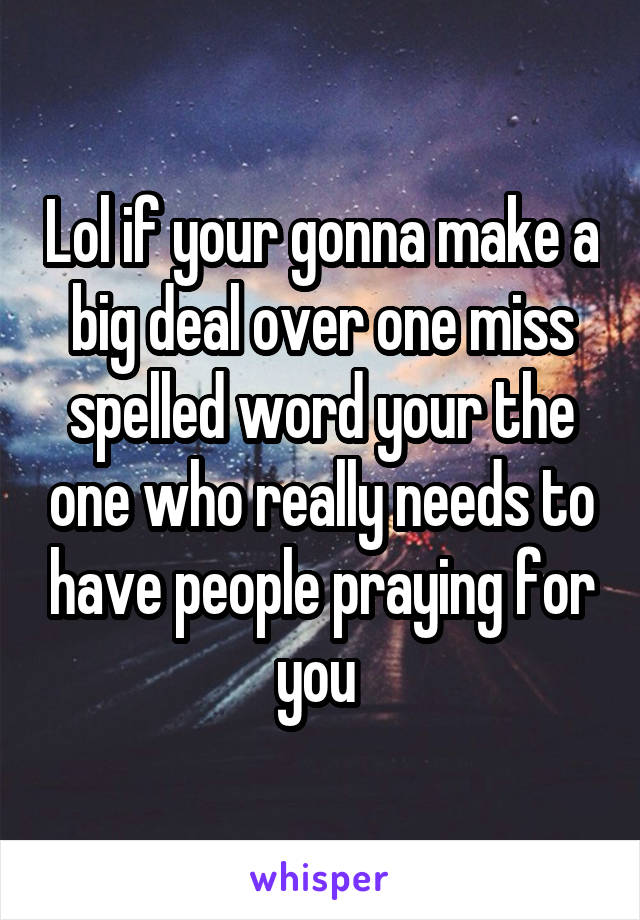 Lol if your gonna make a big deal over one miss spelled word your the one who really needs to have people praying for you 