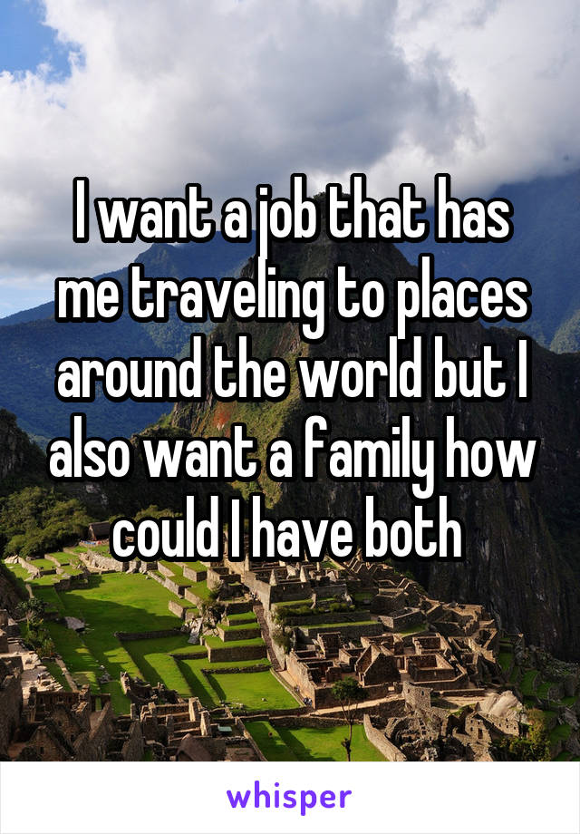 I want a job that has me traveling to places around the world but I also want a family how could I have both 

