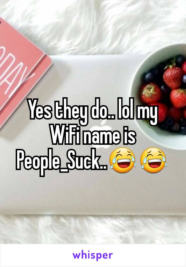 Yes they do.. lol my WiFi name is People_Suck..😂😂