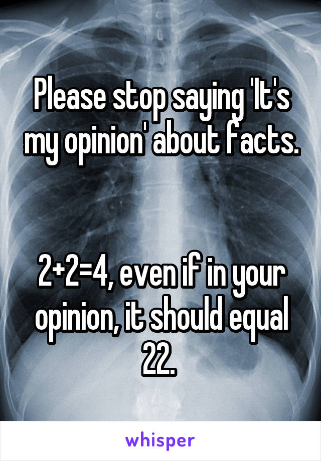 Please stop saying 'It's my opinion' about facts. 

2+2=4, even if in your opinion, it should equal 22. 