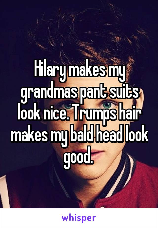 Hilary makes my grandmas pant suits look nice. Trumps hair makes my bald head look good. 