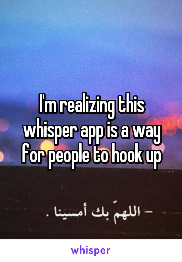 I'm realizing this whisper app is a way for people to hook up