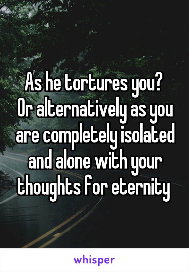 As he tortures you? 
Or alternatively as you are completely isolated and alone with your thoughts for eternity 