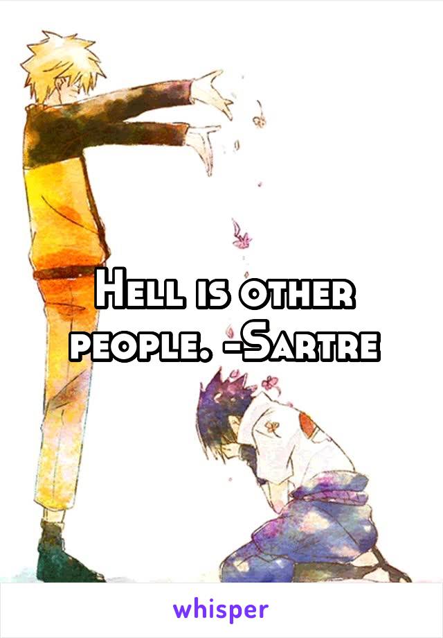 Hell is other people. -Sartre