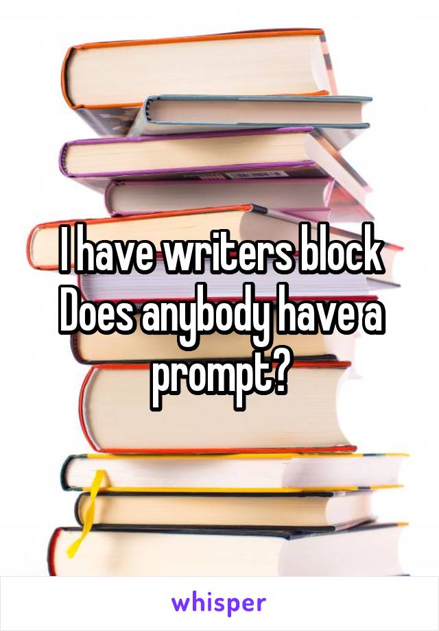 I have writers block
Does anybody have a prompt?
