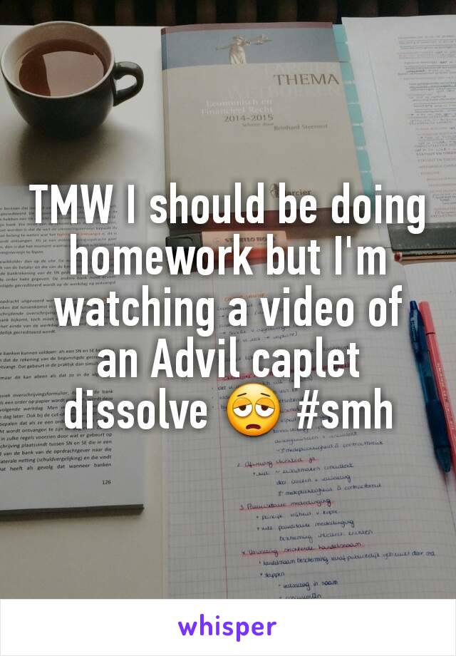 TMW I should be doing homework but I'm watching a video of an Advil caplet dissolve 😩 #smh