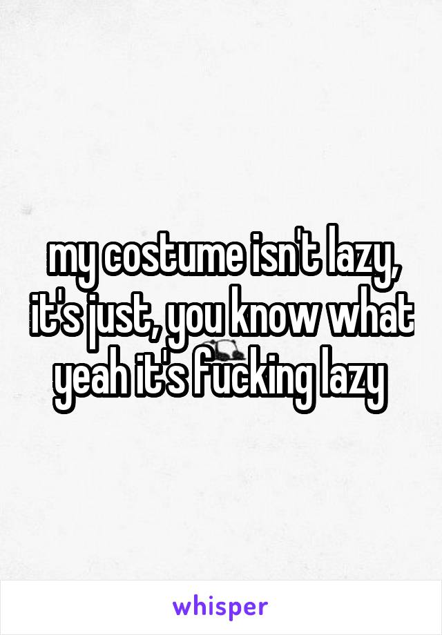my costume isn't lazy, it's just, you know what yeah it's fucking lazy 