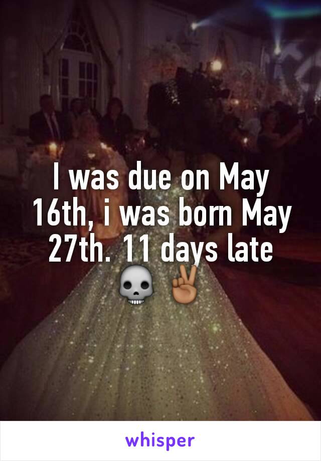 I was due on May 16th, i was born May 27th. 11 days late 💀✌🏾