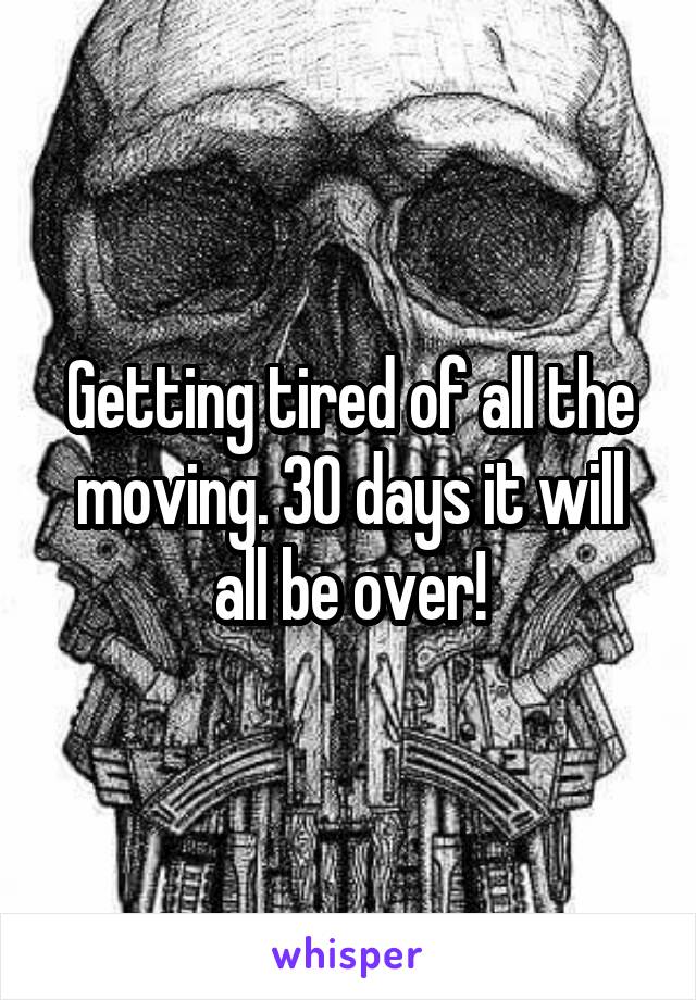 Getting tired of all the moving. 30 days it will all be over!