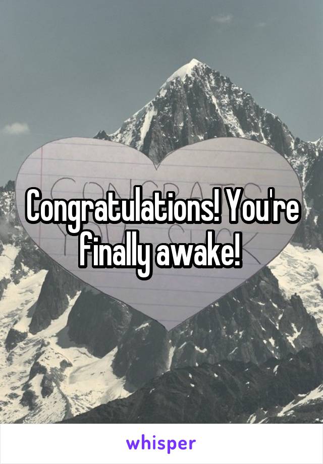 Congratulations! You're finally awake! 