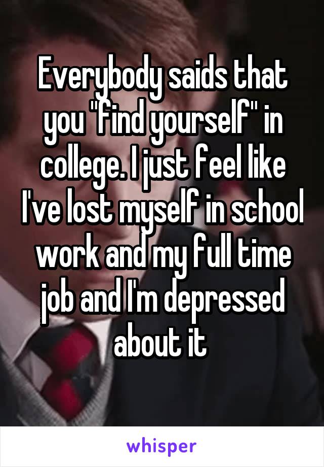 Everybody saids that you "find yourself" in college. I just feel like I've lost myself in school work and my full time job and I'm depressed about it 
