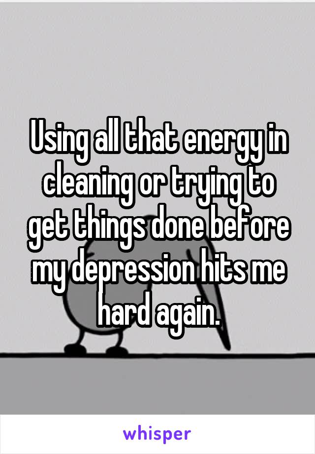 Using all that energy in cleaning or trying to get things done before my depression hits me hard again.