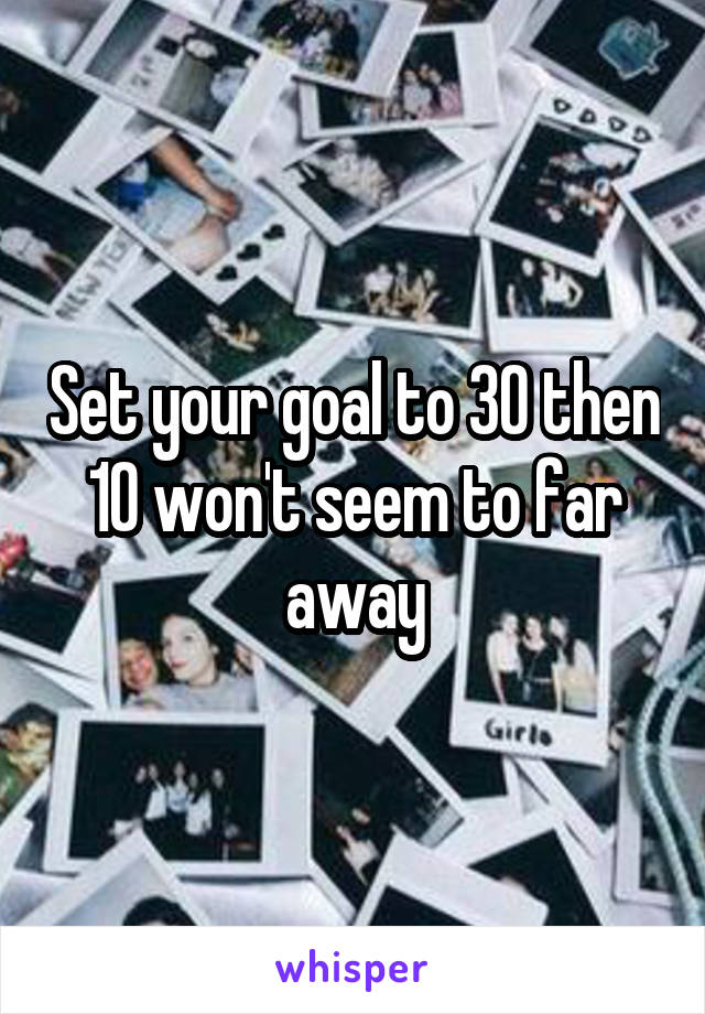 Set your goal to 30 then 10 won't seem to far away