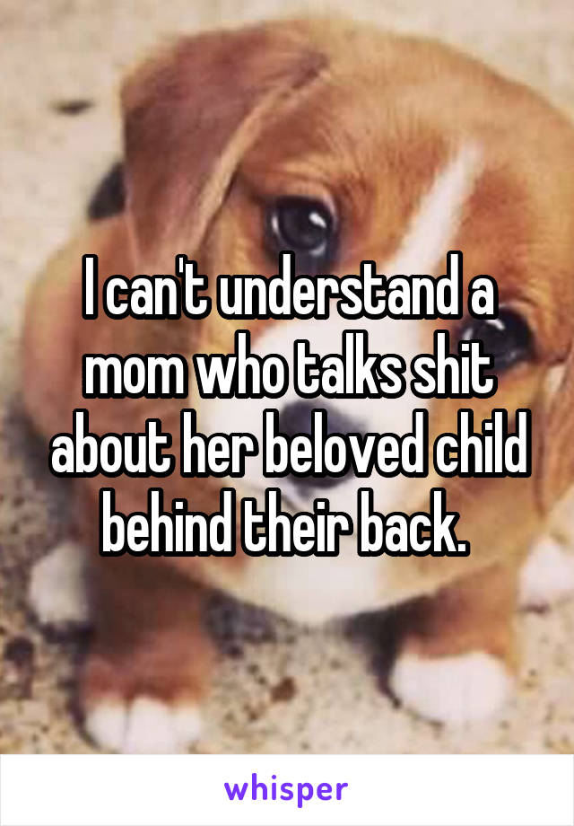 I can't understand a mom who talks shit about her beloved child behind their back. 