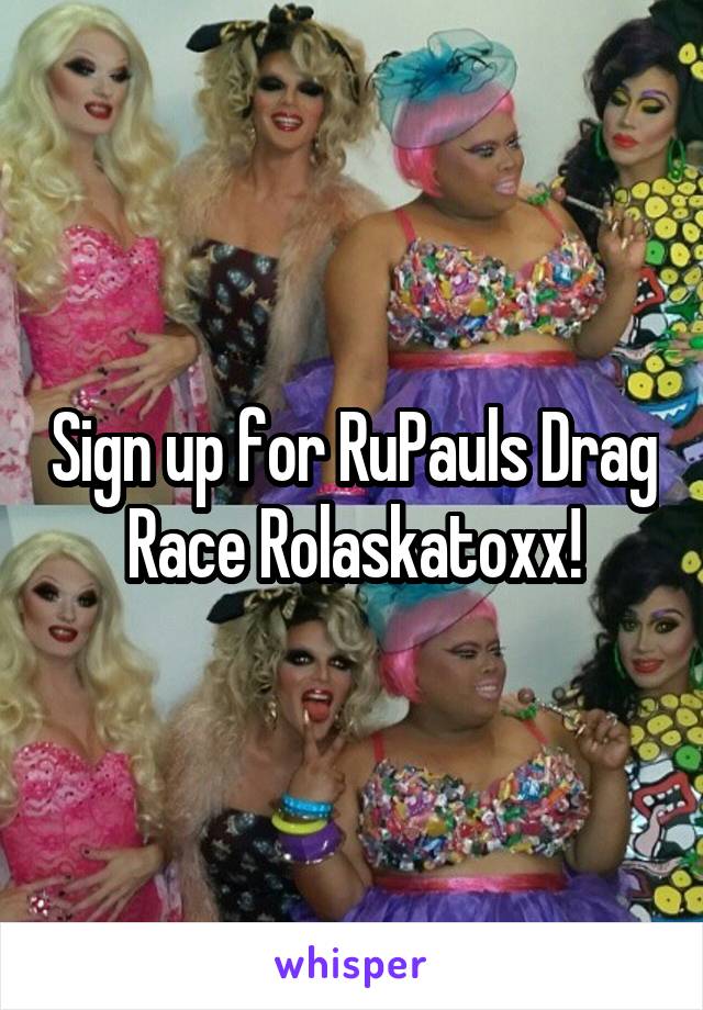 Sign up for RuPauls Drag Race Rolaskatoxx!
