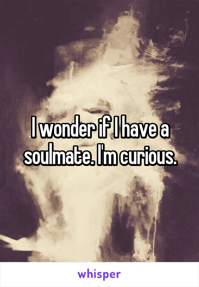 I wonder if I have a soulmate. I'm curious.