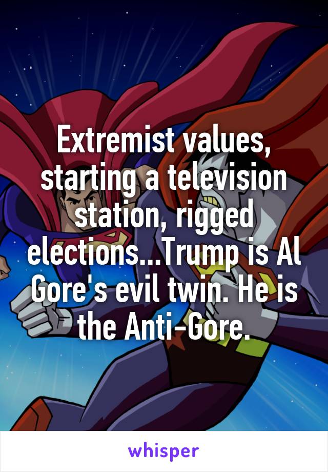 Extremist values, starting a television station, rigged elections...Trump is Al Gore's evil twin. He is the Anti-Gore.