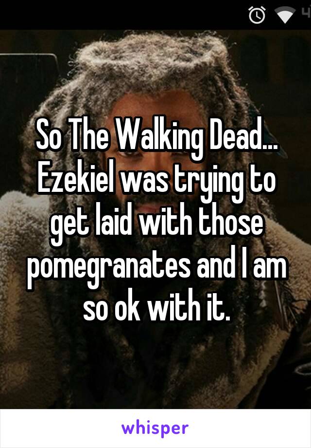 So The Walking Dead... Ezekiel was trying to get laid with those pomegranates and I am so ok with it.