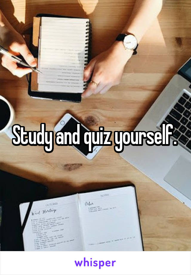 Study and quiz yourself. 