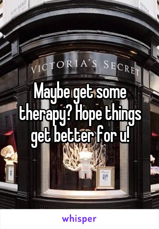 Maybe get some therapy? Hope things get better for u!