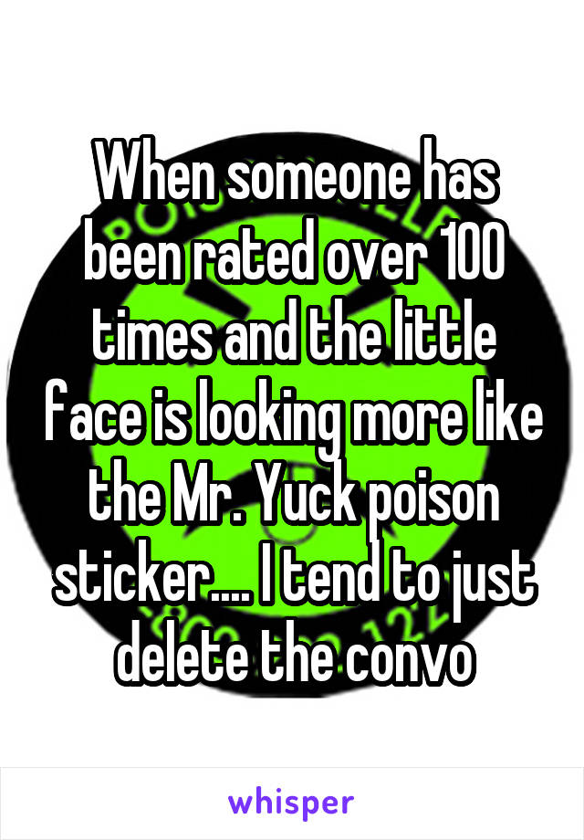 When someone has been rated over 100 times and the little face is looking more like the Mr. Yuck poison sticker.... I tend to just delete the convo