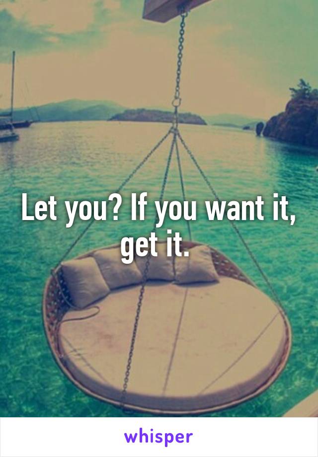 Let you? If you want it, get it. 