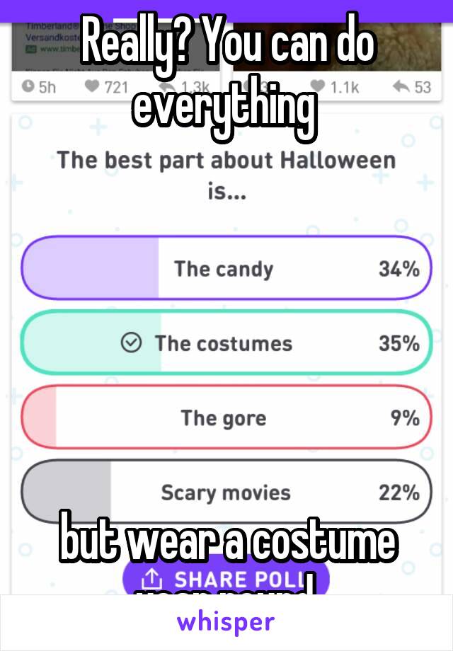 Really? You can do everything 






but wear a costume year round.