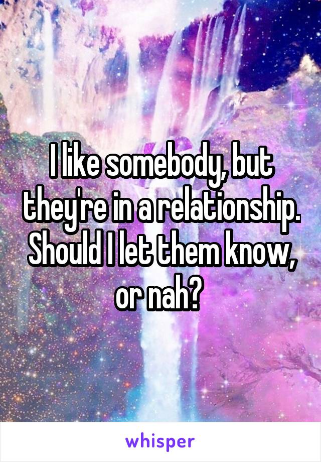 I like somebody, but they're in a relationship. Should I let them know, or nah? 