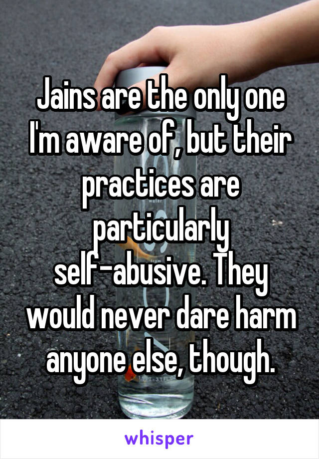 Jains are the only one I'm aware of, but their practices are particularly self-abusive. They would never dare harm anyone else, though.