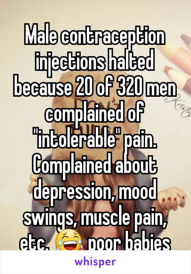 Male contraception injections halted because 20 of 320 men complained of "intolerable" pain. Complained about depression, mood swings, muscle pain, etc. 😂 poor babies