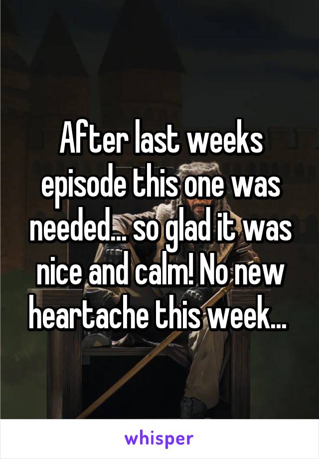 After last weeks episode this one was needed... so glad it was nice and calm! No new heartache this week... 