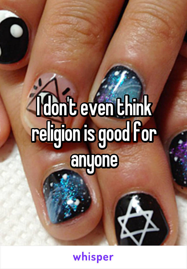 I don't even think religion is good for anyone