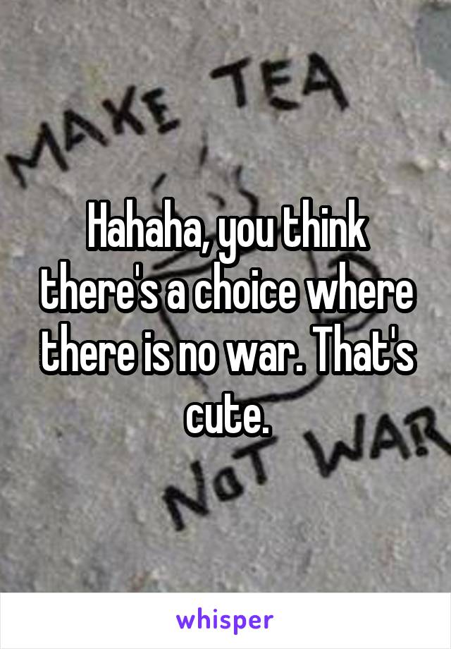 Hahaha, you think there's a choice where there is no war. That's cute.